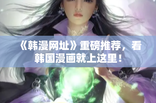 《韩漫网址》重磅推荐，看韩国漫画就上这里！