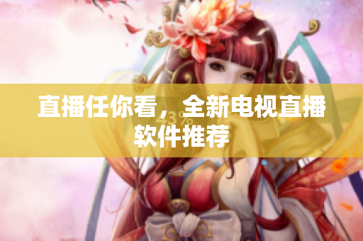 直播任你看，全新电视直播软件推荐