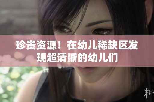 珍贵资源！在幼儿稀缺区发现超清晰的幼儿们