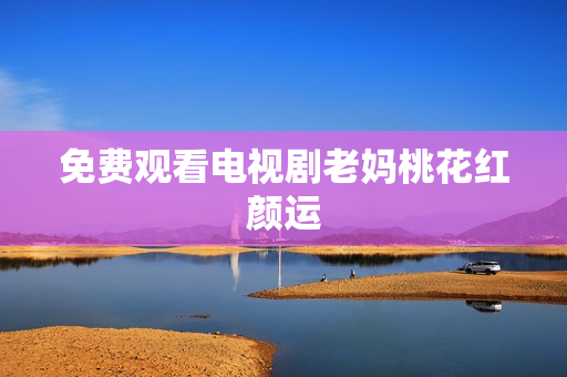 免费观看电视剧老妈桃花红颜运