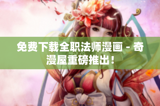 免费下载全职法师漫画 - 奇漫屋重磅推出！