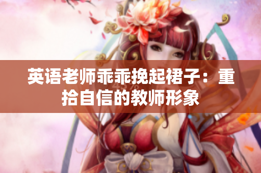 英语老师乖乖挽起裙子：重拾自信的教师形象