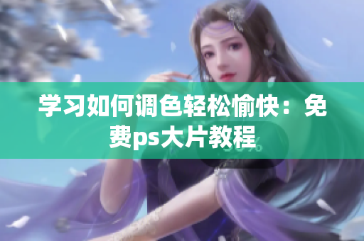 学习如何调色轻松愉快：免费ps大片教程