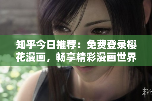 知乎今日推荐：免费登录樱花漫画，畅享精彩漫画世界
