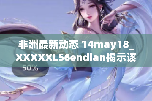 非洲最新动态 14may18_XXXXXL56endian揭示该地区重要发展进展