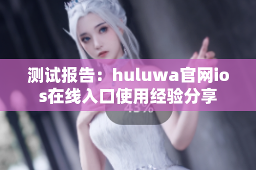 测试报告：huluwa官网ios在线入口使用经验分享