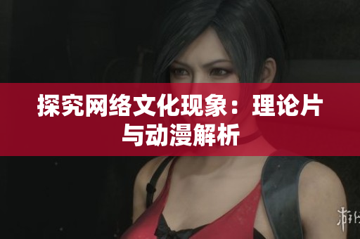 探究网络文化现象：理论片与动漫解析