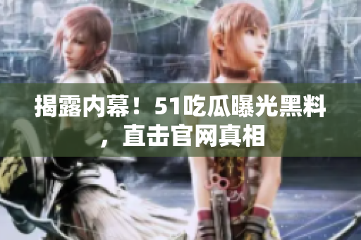 揭露内幕！51吃瓜曝光黑料，直击官网真相