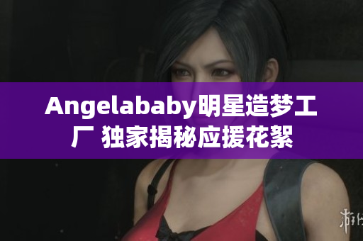 Angelababy明星造梦工厂 独家揭秘应援花絮