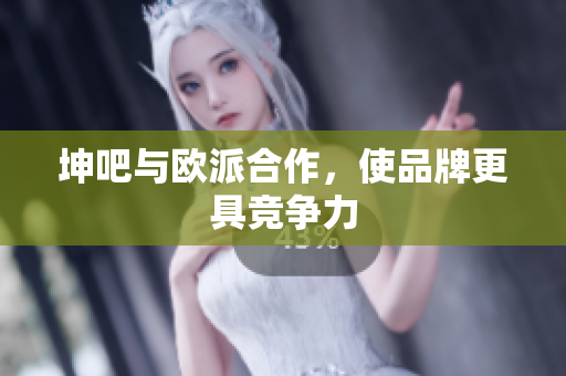 坤吧与欧派合作，使品牌更具竞争力