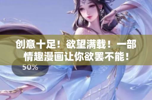 创意十足！欲望满载！一部情趣漫画让你欲罢不能！