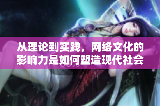 从理论到实践，网络文化的影响力是如何塑造现代社会的？