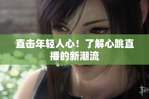 直击年轻人心！了解心跳直播的新潮流