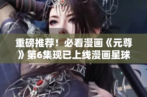 重磅推荐！必看漫画《元尊》第6集现已上线漫画星球！