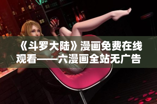 《斗罗大陆》漫画免费在线观看——六漫画全站无广告！