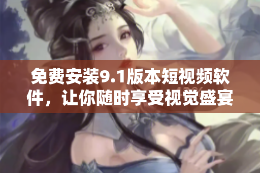 免费安装9.1版本短视频软件，让你随时享受视觉盛宴