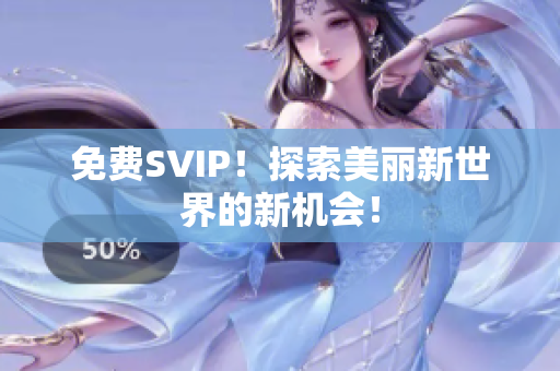 免费SVIP！探索美丽新世界的新机会！