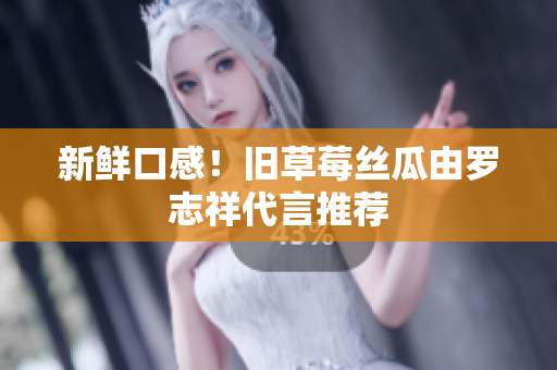 新鲜口感！旧草莓丝瓜由罗志祥代言推荐
