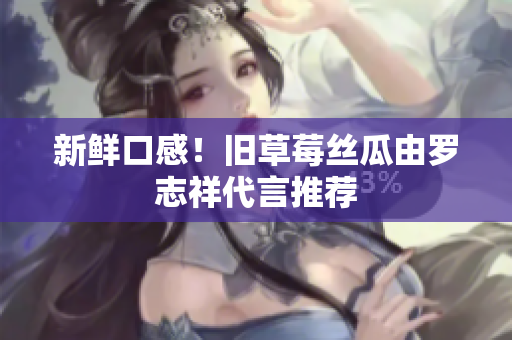新鲜口感！旧草莓丝瓜由罗志祥代言推荐