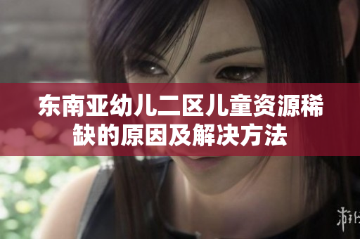 东南亚幼儿二区儿童资源稀缺的原因及解决方法