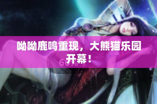 呦呦鹿鸣重现，大熊猫乐园开幕！