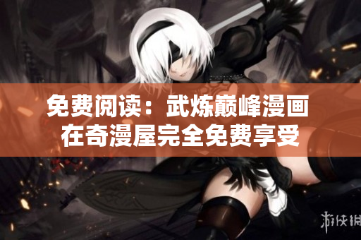 免费阅读：武炼巅峰漫画 在奇漫屋完全免费享受