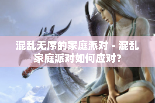 混乱无序的家庭派对 - 混乱家庭派对如何应对？