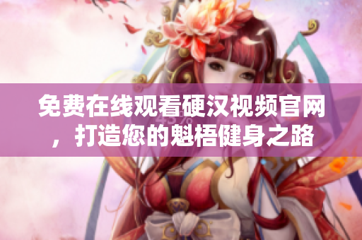 免费在线观看硬汉视频官网，打造您的魁梧健身之路