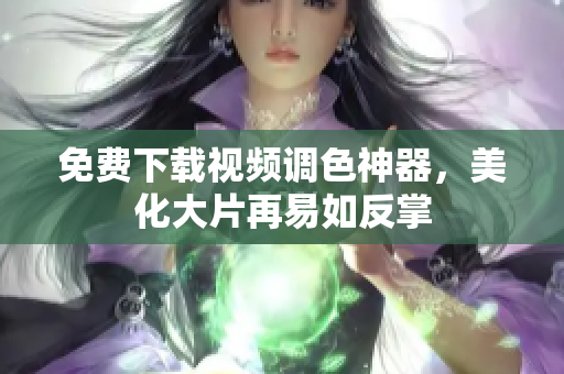 免费下载视频调色神器，美化大片再易如反掌