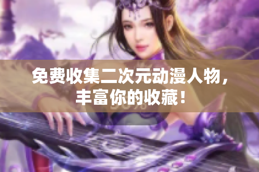 免费收集二次元动漫人物，丰富你的收藏！