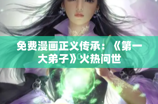免费漫画正义传承：《第一大弟子》火热问世
