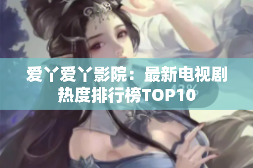 爱丫爱丫影院：最新电视剧热度排行榜TOP10