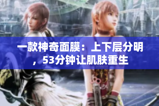 一款神奇面膜：上下层分明，53分钟让肌肤重生