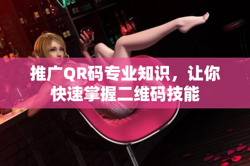 推广QR码专业知识，让你快速掌握二维码技能