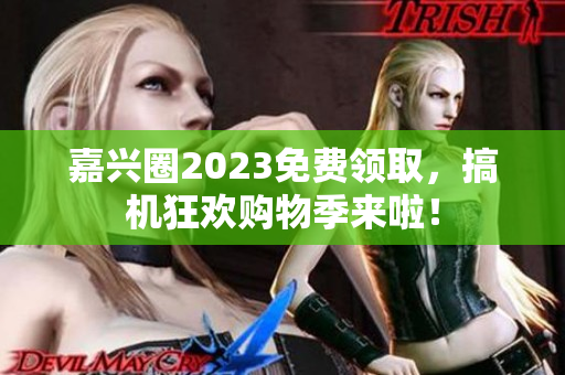 嘉兴圈2023免费领取，搞机狂欢购物季来啦！