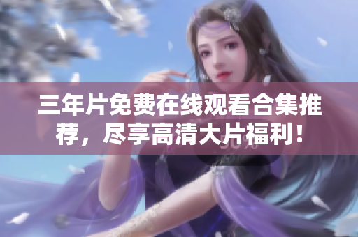 三年片免费在线观看合集推荐，尽享高清大片福利！
