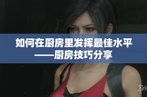 如何在厨房里发挥最佳水平——厨房技巧分享