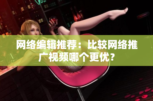 网络编辑推荐：比较网络推广视频哪个更优？