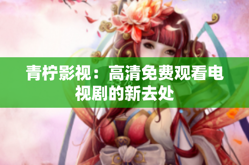 青柠影视：高清免费观看电视剧的新去处