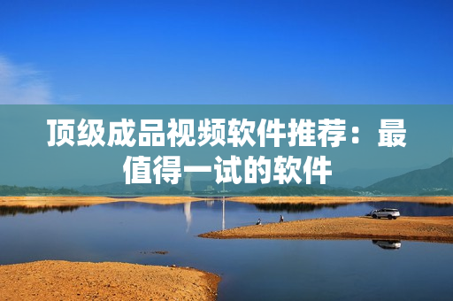 顶级成品视频软件推荐：最值得一试的软件