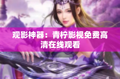 观影神器：青柠影视免费高清在线观看