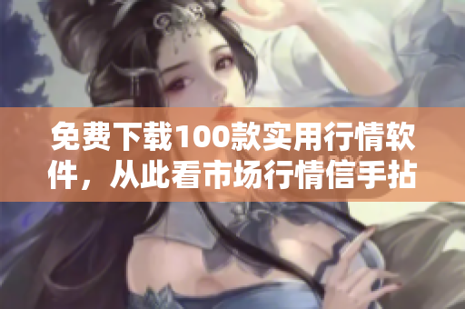 免费下载100款实用行情软件，从此看市场行情信手拈来！