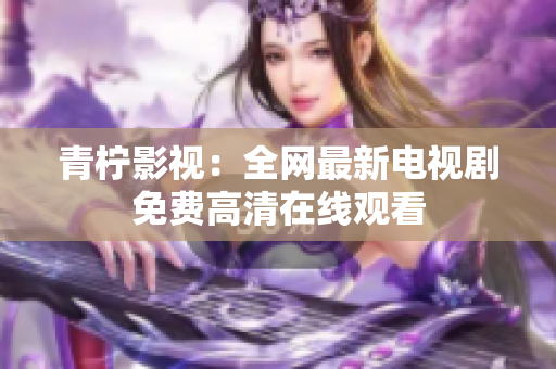 青柠影视：全网最新电视剧免费高清在线观看
