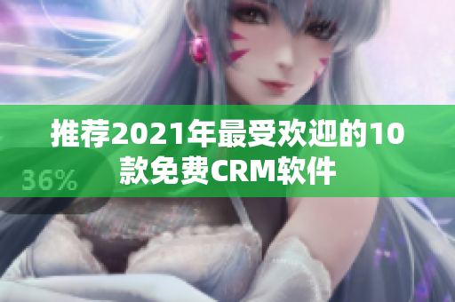 推荐2021年最受欢迎的10款免费CRM软件