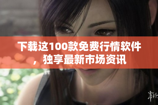 下载这100款免费行情软件，独享最新市场资讯