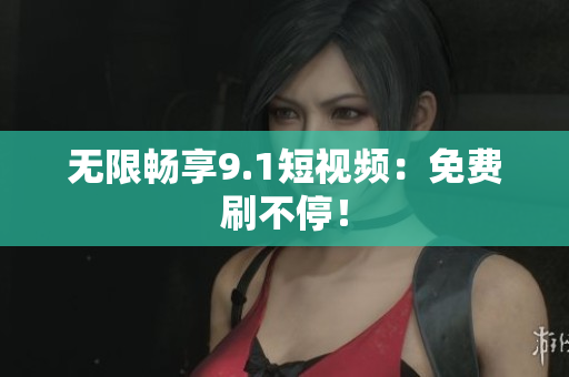 无限畅享9.1短视频：免费刷不停！
