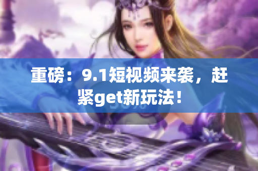 重磅：9.1短视频来袭，赶紧get新玩法！