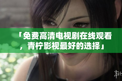 「免费高清电视剧在线观看，青柠影视最好的选择」