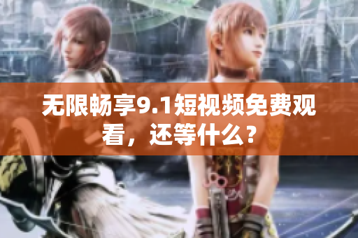 无限畅享9.1短视频免费观看，还等什么？