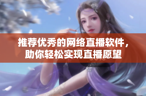 推荐优秀的网络直播软件，助你轻松实现直播愿望